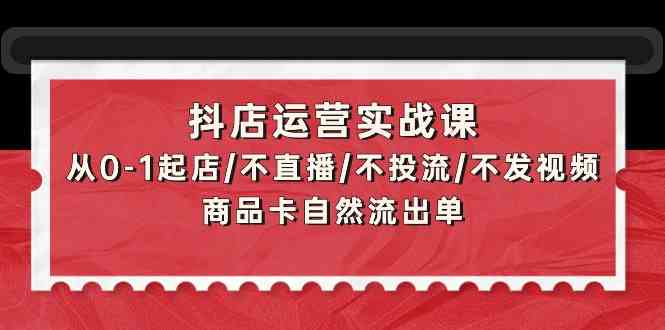 抖店运营实战课：从0-1起店/不直播/不投流/不发视频/商品卡自然流出单-民珍网创