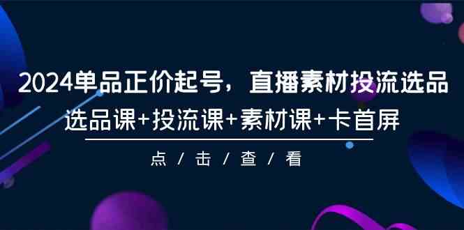 （9718期）2024单品正价起号，直播素材投流选品，选品课+投流课+素材课+卡首屏-101节-民珍网创