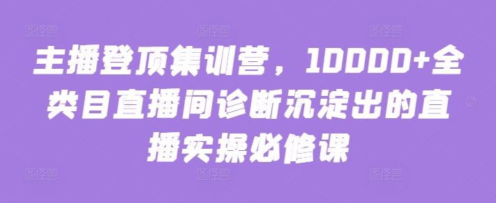 主播登顶集训营，10000+全类目直播间诊断沉淀出的直播实操必修课-民珍网创