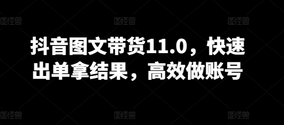 抖音图文带货11.0，快速出单拿结果，高效做账号-民珍网创
