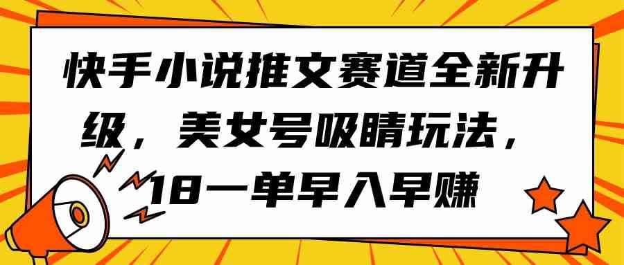 （9776期）快手小说推文赛道全新升级，美女号吸睛玩法，18一单早入早赚-民珍网创