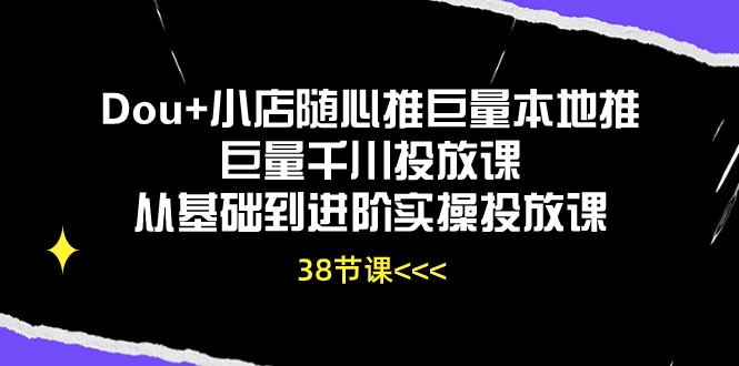 （10852期）Dou+小店随心推巨量本地推巨量千川投放课从基础到进阶实操投放课（38节）-民珍网创