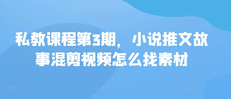 私教课程第3期，小说推文故事混剪视频怎么找素材-民珍网创
