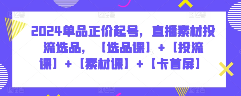 2024单品正价起号，直播素材投流选品，【选品课】+【投流课】+【素材课】+【卡首屏】-民珍网创