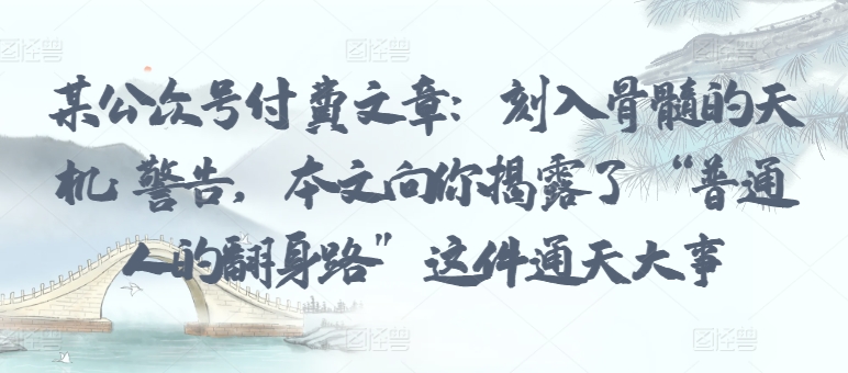 某公众号付费文章：刻入骨髓的天机: 警告，本文向你揭露了 “普通人的翻身路” 这件通天大事-民珍网创