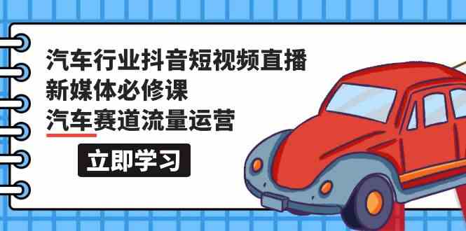 汽车行业抖音短视频直播新媒体必修课，汽车赛道流量运营（118节课）-民珍网创
