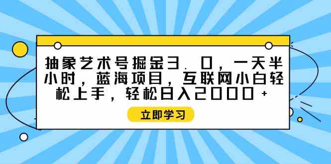 （9711期）抽象艺术号掘金3.0，一天半小时 ，蓝海项目， 互联网小白轻松上手，轻松…-民珍网创