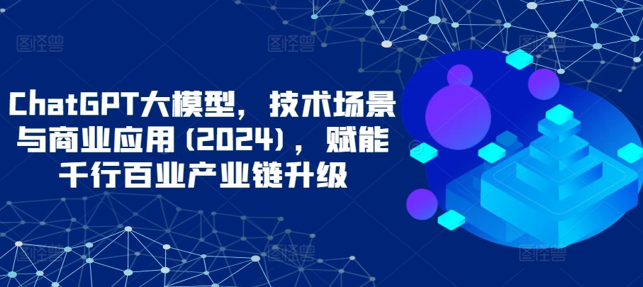 ChatGPT大模型，技术场景与商业应用(2024)，赋能千行百业产业链升级-民珍网创