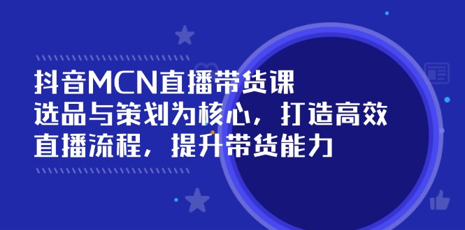（14343期）抖音MCN直播带货课：选品与策划为核心, 打造高效直播流程, 提升带货能力-民珍网创