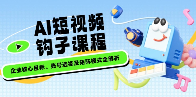 （14266期）AI短视频钩子课程，企业核心目标、账号选择及矩阵模式全解析-民珍网创