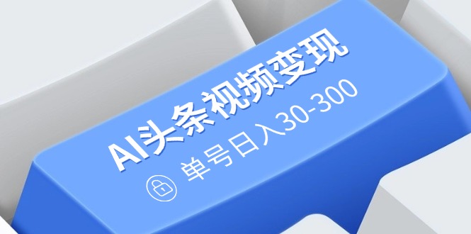 （14375期）AI头条视频变现：AI原创搬运玩法，无需剪辑，多平台发布，单号日入30-300-民珍网创