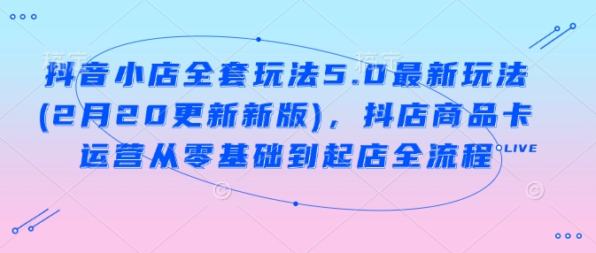 抖音小店全套玩法5.0最新玩法(2月20更新新版)，抖店商品卡运营从零基础到起店全流程-民珍网创