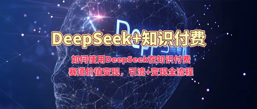 如何使用DeepSeek在知识付费赛道价值变现，引流+变现全流程-民珍网创