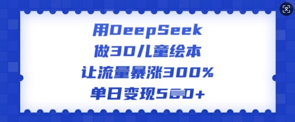 用DeepSeek做3D儿童绘本，让流量暴涨300%，单日变现多张-民珍网创