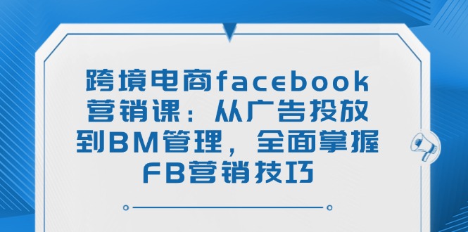 （14314期）跨境电商facebook营销课：从广告投放到BM管理，全面掌握FB营销技巧-民珍网创