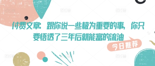 付费文章：跟你说一些极为重要的事，你只要悟透了 三年后 就能富的流油-民珍网创