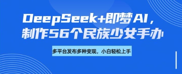 DeepSeek+即梦AI，制作56个民族少女手办，附详细教程+变现方向-民珍网创