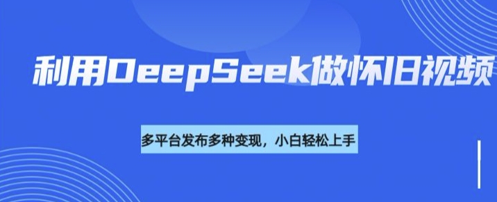 利用DeepSeek做怀旧视频，流量号多渠道变现能力强-民珍网创