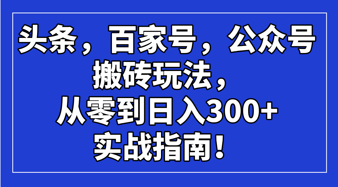 （14405期）头条，百家号，公众号搬砖玩法，从零到日入300+的实战指南！-民珍网创