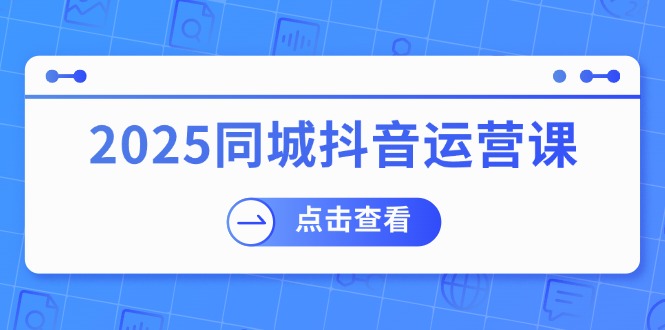 （14286期）2025同城抖音运营课：涵盖实体店盈利，团购好处，助商家获取流量-民珍网创