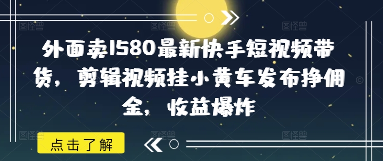 外面卖1580最新快手短视频带货，剪辑视频挂小黄车发布挣佣金，收益爆炸-民珍网创