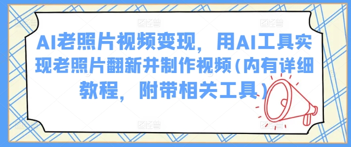 AI老照片视频变现，用AI工具实现老照片翻新并制作视频(内有详细教程，附带相关工具)-民珍网创