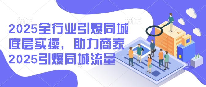 2025全行业引爆同城底层实操，助力商家2025引爆同城流量-民珍网创