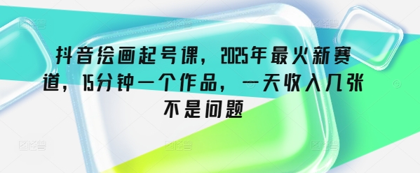 抖音绘画起号课，2025年最火新赛道，15分钟一个作品，一天收入几张不是问题-民珍网创
