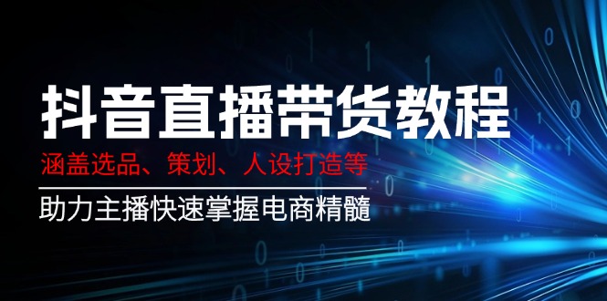 （14345期）抖音直播带货教程：涵盖选品、策划、人设打造等,助力主播快速掌握电商精髓-民珍网创