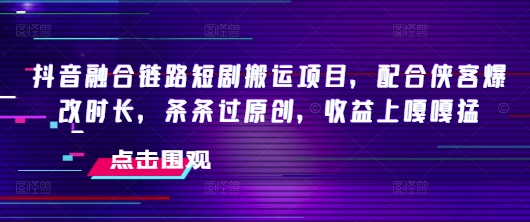 抖音融合链路短剧搬运项目，配合侠客爆改时长，条条过原创，收益嘎嘎猛-民珍网创