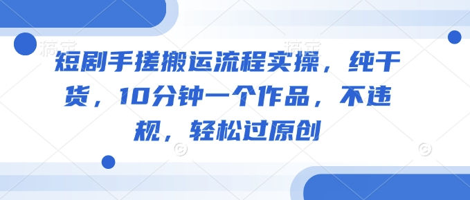 短剧手搓搬运流程实操，纯干货，10分钟一个作品，不违规，轻松过原创-民珍网创