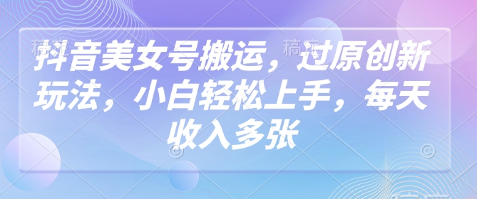 抖音美女号搬运，过原创新玩法，小白轻松上手，每天收入多张-民珍网创