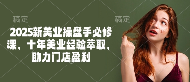 2025新美业操盘手必修课，十年美业经验萃取，助力门店盈利-民珍网创