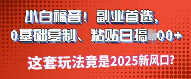 小白福音!副业首选，0基础复制，粘贴日搞多张?这套玩法竟是2025新风口?-民珍网创
