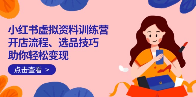 （14372期）小红书虚拟资料训练营：开店流程、选品技巧一网打尽，助你轻松变现-民珍网创
