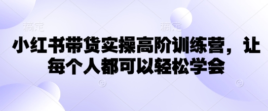 小红书带货实操高阶训练营，让每个人都可以轻松学会-民珍网创