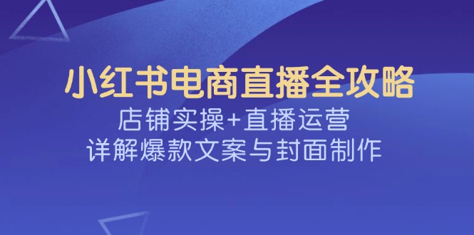 （14410期）小红书电商直播全攻略，店铺实操+直播运营，详解爆款文案与封面制作-民珍网创