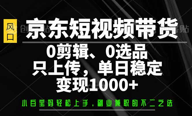 （14304期）京东短视频带货，0剪辑，0选品，只需上传素材，单日稳定变现1000+-民珍网创