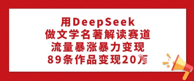 用DeepSeek做文学名著解读赛道，流量暴涨暴力变现，89条作品变现20W-民珍网创
