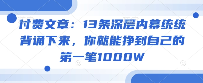 付费文章：13条深层内幕统统背诵下来，你就能挣到自己的第一笔1000W-民珍网创