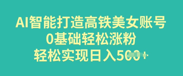 AI智能打造高铁美女账号，0基础轻松涨粉，轻松实现日入多张-民珍网创