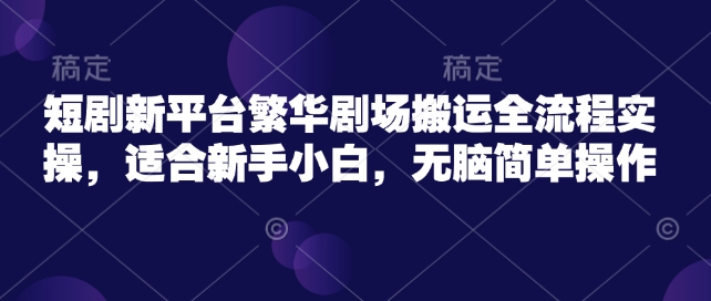 短剧新平台繁华剧场搬运全流程实操，适合新手小白，无脑简单操作-民珍网创